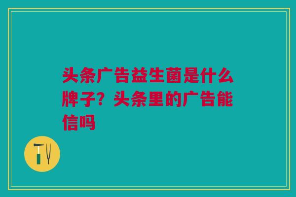 头条广告益生菌是什么牌子?头条里的广告能信吗