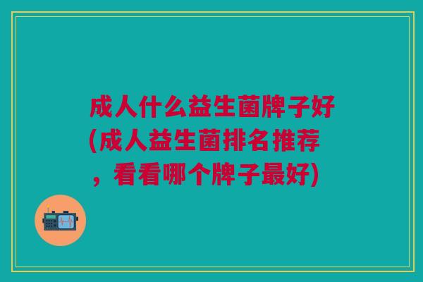 成人什么益生菌牌子好(成人益生菌排名推荐,看看哪个牌子最好)