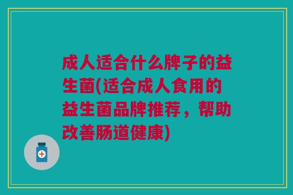 成人适合什么牌子的益生菌(适合成人食用的益生菌品牌推荐,帮助改善肠道健康) 成人适合什么牌子的益生菌(适合成人食用的益生菌品牌推荐,帮助改善肠道健康)