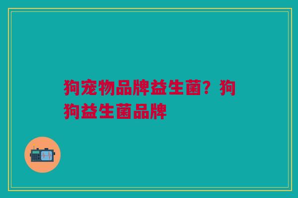 狗宠物品牌益生菌?狗狗益生菌品牌 狗宠物品牌益生菌?狗狗益生菌品牌
