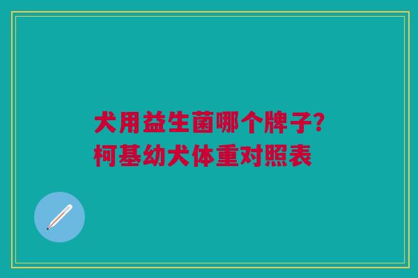 犬用益生菌哪个牌子?柯基幼犬体重对照表 犬用益生菌哪个牌子?柯基幼犬体重对照表