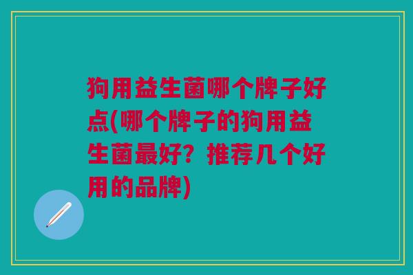 狗用益生菌哪个牌子好点(哪个牌子的狗用益生菌最好?推荐几个好用的品牌)