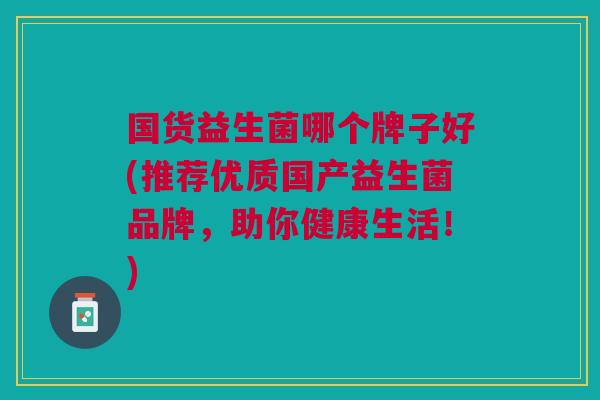 国货益生菌哪个牌子好(推荐优质国产益生菌品牌，助你健康生活！)