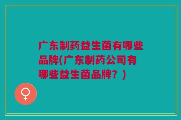 广东制药益生菌有哪些品牌(广东制药公司有哪些益生菌品牌?) 广东制药益生菌有哪些品牌(广东制药公司有哪些益生菌品牌?)