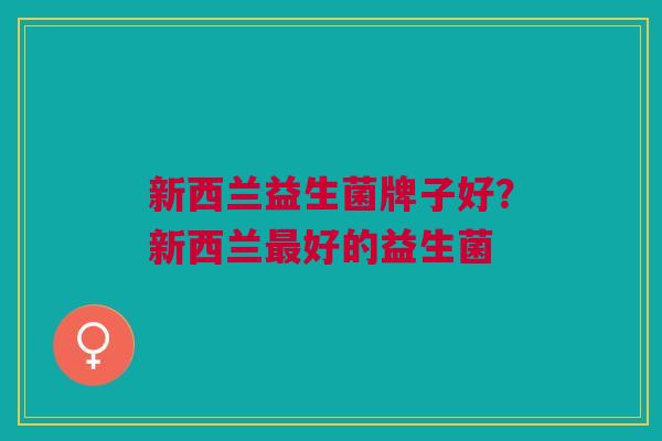 新西兰益生菌牌子好?新西兰好的益生菌 新西兰益生菌牌子好?新西兰好的益生菌