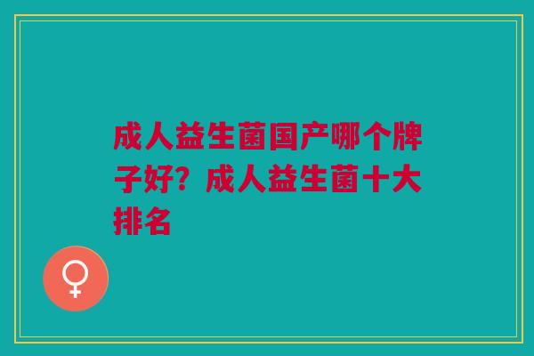 成人益生菌国产哪个牌子好?成人益生菌十大排名 成人益生菌国产哪个牌子好?成人益生菌十大排名