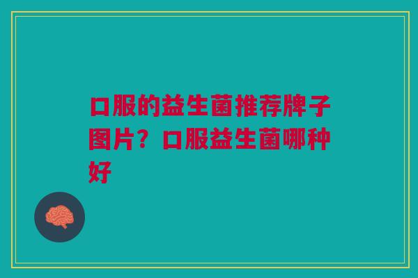 口服的益生菌推荐牌子图片？口服益生菌哪种好
