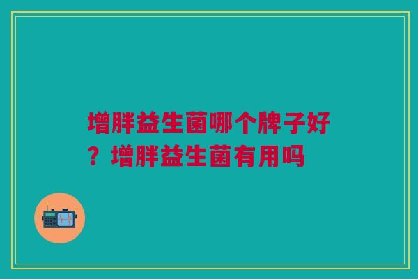 增胖益生菌哪个牌子好?增胖益生菌有用吗 增胖益生菌哪个牌子好?增胖益生菌有用吗