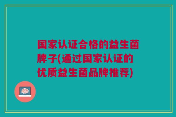 国家认证合格的益生菌牌子(通过国家认证的优质益生菌品牌推荐)