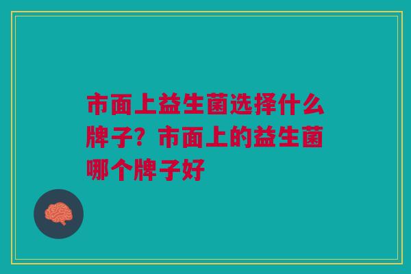 市面上益生菌选择什么牌子?市面上的益生菌哪个牌子好