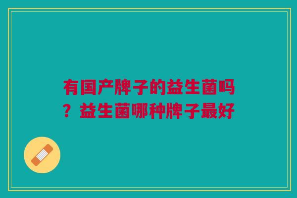 有国产牌子的益生菌吗?益生菌哪种牌子好 有国产牌子的益生菌吗?益生菌哪种牌子好
