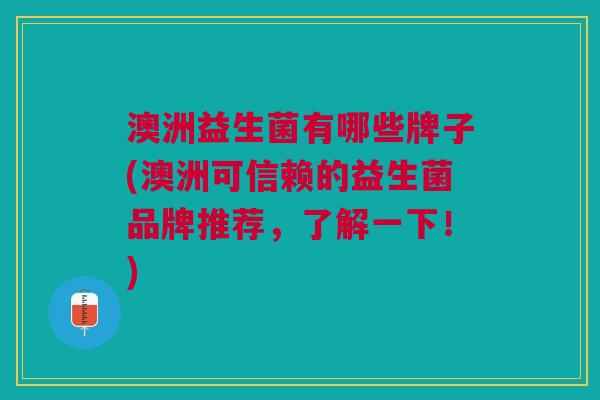 澳洲益生菌有哪些牌子(澳洲可信赖的益生菌品牌推荐,了解一下!)