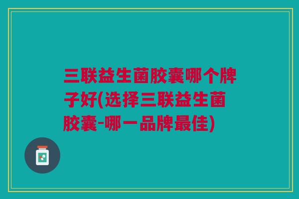 三联益生菌胶囊哪个牌子好(选择三联益生菌胶囊-哪一品牌佳) 三联益生菌胶囊哪个牌子好(选择三联益生菌胶囊-哪一品牌佳)