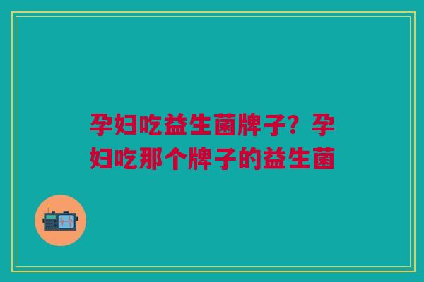 孕妇吃益生菌牌子?孕妇吃那个牌子的益生菌