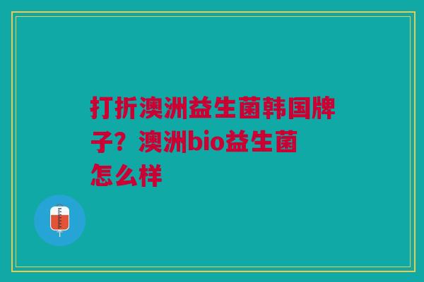 打折澳洲益生菌韩国牌子?澳洲bio益生菌怎么样