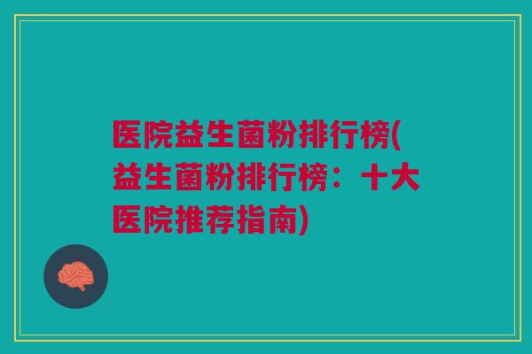 医院益生菌粉排行榜(益生菌粉排行榜:十大医院推荐指南)