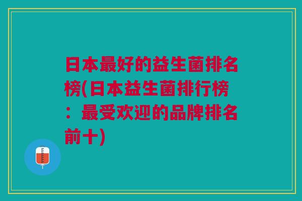 日本好的益生菌排名榜(日本益生菌排行榜:受欢迎的品牌排名前十) 日本好的益生菌排名榜(日本益生菌排行榜:受欢迎的品牌排名前十)
