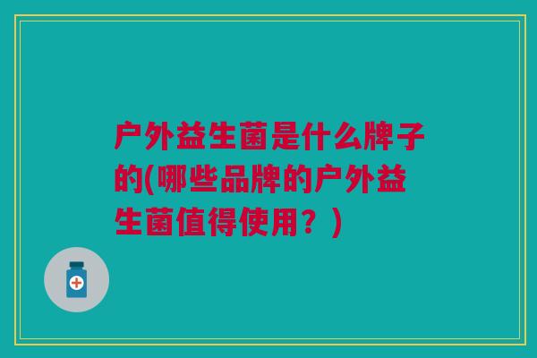 户外益生菌是什么牌子的(哪些品牌的户外益生菌值得使用?) 户外益生菌是什么牌子的(哪些品牌的户外益生菌值得使用?)
