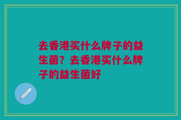 去香港买什么牌子的益生菌?去香港买什么牌子的益生菌好 去香港买什么牌子的益生菌?去香港买什么牌子的益生菌好