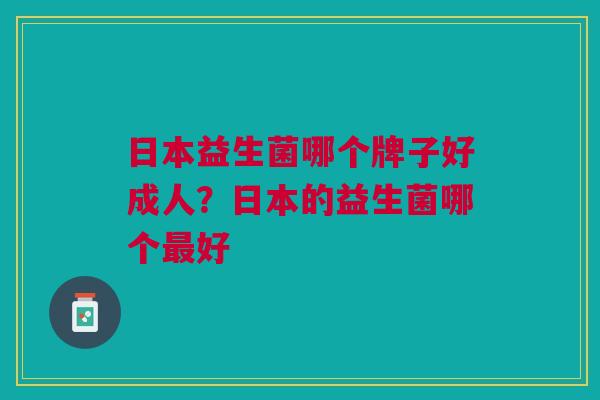 日本益生菌哪个牌子好成人?日本的益生菌哪个最好