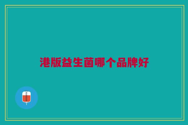 港版益生菌哪个品牌好 港版益生菌哪个品牌好