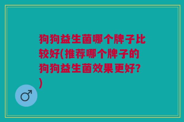 狗狗益生菌哪个牌子比较好(推荐哪个牌子的狗狗益生菌效果更好?)