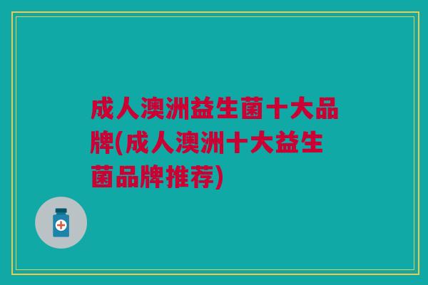 成人澳洲益生菌十大品牌(成人澳洲十大益生菌品牌推荐)