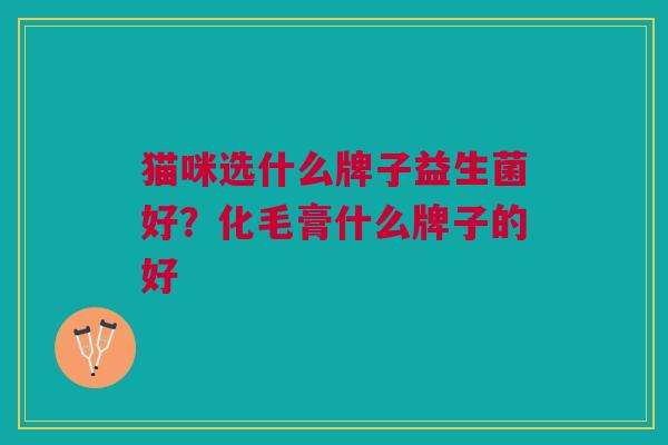 猫咪选什么牌子益生菌好?化毛膏什么牌子的好