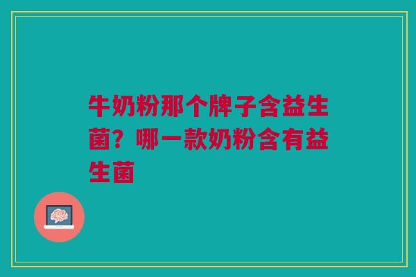 牛奶粉那个牌子含益生菌?哪一款奶粉含有益生菌 牛奶粉那个牌子含益生菌?哪一款奶粉含有益生菌