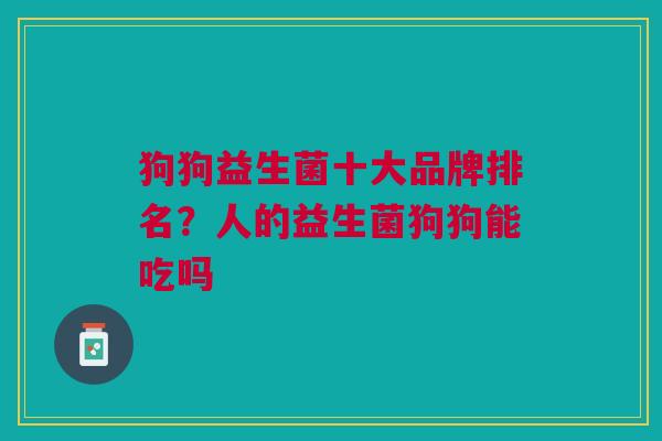 狗狗益生菌十大品牌排名?人的益生菌狗狗能吃吗