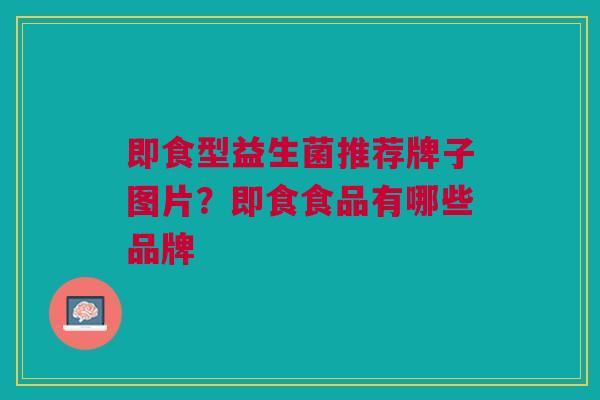 即食型益生菌推荐牌子图片?即食食品有哪些品牌