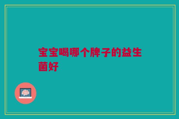 宝宝喝哪个牌子的益生菌好 宝宝喝哪个牌子的益生菌好