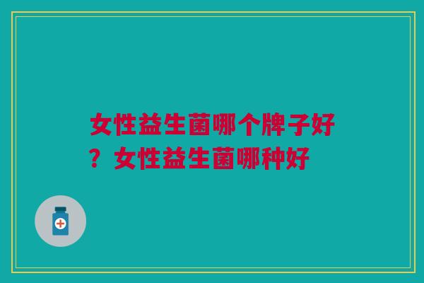 女性益生菌哪个牌子好?女性益生菌哪种好