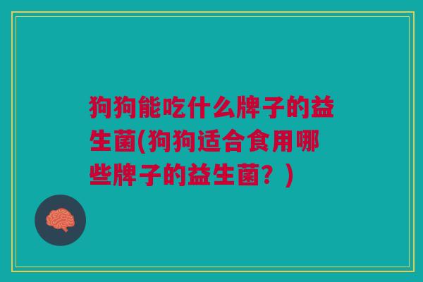 狗狗能吃什么牌子的益生菌(狗狗适合食用哪些牌子的益生菌?)