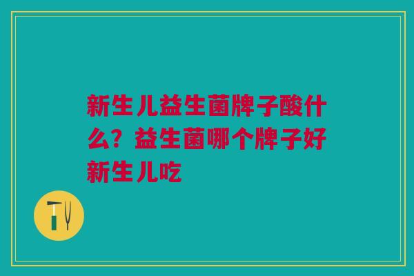 新生儿益生菌牌子酸什么?益生菌哪个牌子好新生儿吃