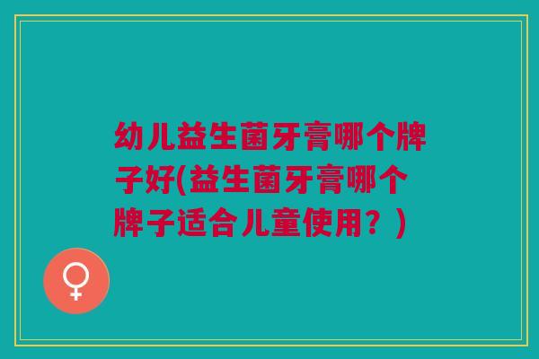 幼儿益生菌牙膏哪个牌子好(益生菌牙膏哪个牌子适合儿童使用?)