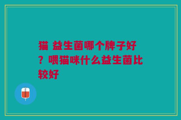 猫 益生菌哪个牌子好?喂猫咪什么益生菌比较好