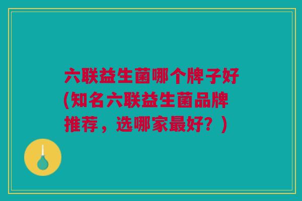 六联益生菌哪个牌子好(知名六联益生菌品牌推荐,选哪家好?) 六联益生菌哪个牌子好(知名六联益生菌品牌推荐,选哪家好?)