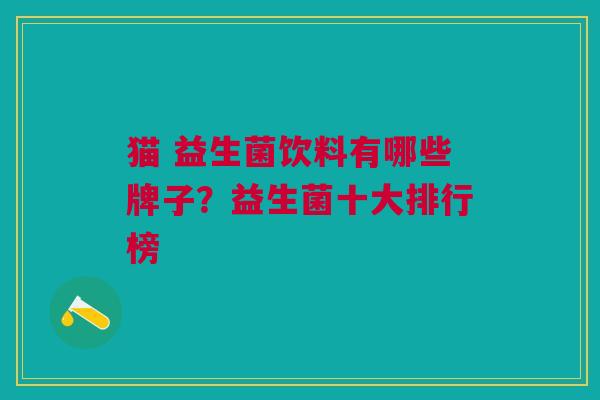 猫 益生菌饮料有哪些牌子?益生菌十大排行榜 猫 益生菌饮料有哪些牌子?益生菌十大排行榜