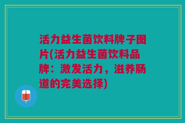 活力益生菌饮料牌子图片(活力益生菌饮料品牌：激发活力，滋养肠道的完美选择)
