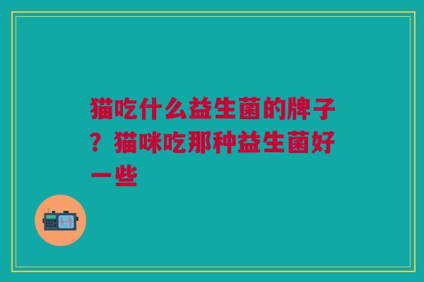 猫吃什么益生菌的牌子?猫咪吃那种益生菌好一些 猫吃什么益生菌的牌子?猫咪吃那种益生菌好一些
