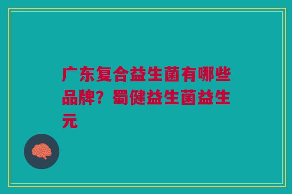 广东复合益生菌有哪些品牌?蜀健益生菌益生元
