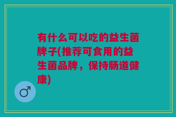 有什么可以吃的益生菌牌子(推荐可食用的益生菌品牌,保持肠道健康)