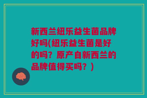 新西兰纽乐益生菌品牌好吗(纽乐益生菌是好的吗?原产自新西兰的品牌值得买吗?)