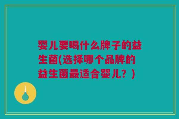 婴儿要喝什么牌子的益生菌(选择哪个品牌的益生菌最适合婴儿?)