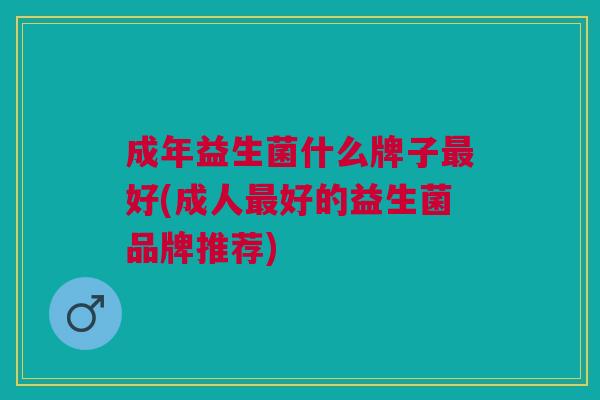 成年益生菌什么牌子最好(成人最好的益生菌品牌推荐)