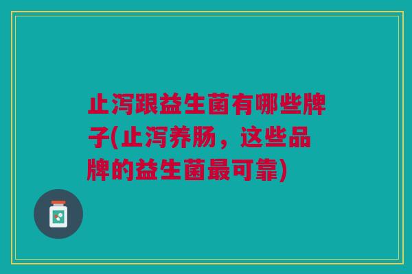 止泻跟益生菌有哪些牌子(止泻养肠,这些品牌的益生菌最可靠)