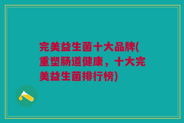 完美益生菌十大品牌(重塑肠道健康,十大完美益生菌排行榜)