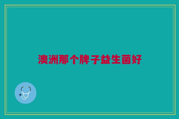 澳洲那个牌子益生菌好 澳洲那个牌子益生菌好