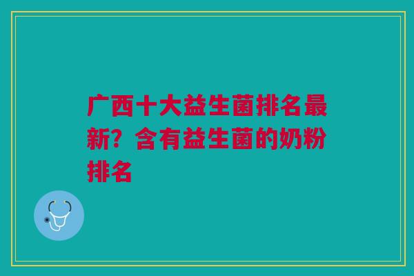 广西十大益生菌排名最新?含有益生菌的奶粉排名